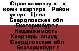 Сдам комнату в 2-х.комн.квартире › Район ­ уктус › Цена ­ 7 500 - Свердловская обл., Екатеринбург г. Недвижимость » Квартиры сниму   . Свердловская обл.,Екатеринбург г.